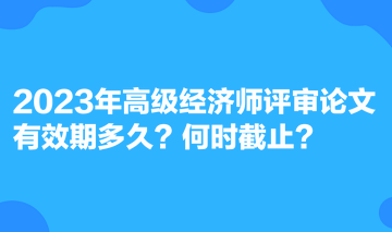 2023年高級經(jīng)濟(jì)師評審論文有效期多久？何時(shí)截止？