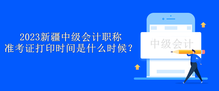 2023新疆中級(jí)會(huì)計(jì)職稱準(zhǔn)考證打印時(shí)間是什么時(shí)候？