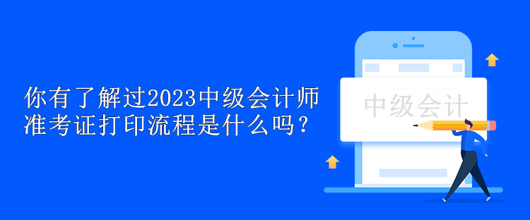 你有了解過(guò)2023中級(jí)會(huì)計(jì)師準(zhǔn)考證打印流程是什么嗎？