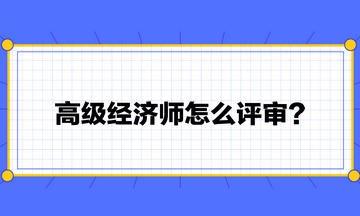 高級(jí)經(jīng)濟(jì)師怎么評(píng)審？