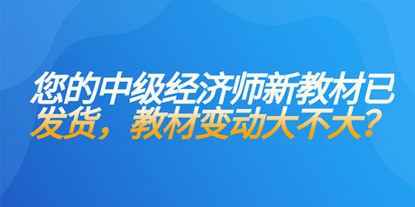 您的中級經(jīng)濟(jì)師新教材已發(fā)貨 教材變動大不大？