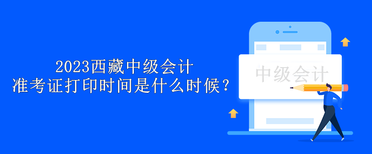 2023西藏中級會計(jì)準(zhǔn)考證打印時(shí)間是什么時(shí)候？