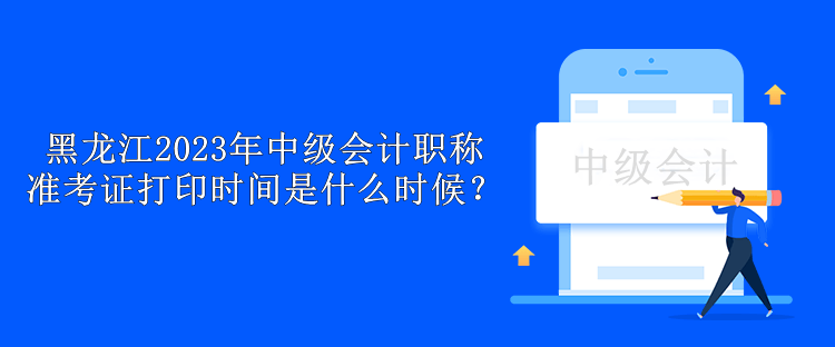 黑龍江2023年中級會計職稱準(zhǔn)考證打印時間是什么時候？