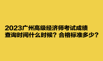 2023廣州高級(jí)經(jīng)濟(jì)師考試成績(jī)查詢時(shí)間什么時(shí)候？合格標(biāo)準(zhǔn)多少？