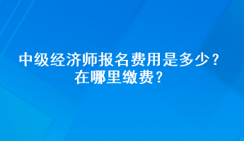 中級(jí)經(jīng)濟(jì)師報(bào)名費(fèi)用是多少？在哪里繳費(fèi)？