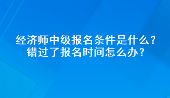 經(jīng)濟(jì)師中級(jí)報(bào)名條件是什么？錯(cuò)過(guò)了報(bào)名時(shí)間怎么辦？