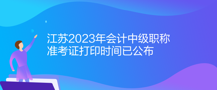 江蘇2023年會(huì)計(jì)中級(jí)職稱準(zhǔn)考證打印時(shí)間已公布