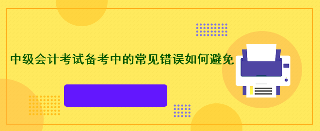 中級會(huì)計(jì)考試備考中的常見錯(cuò)誤如何避免