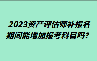 2023資產(chǎn)評(píng)估師補(bǔ)報(bào)名期間能增加報(bào)考科目嗎？