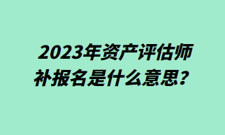 2023年資產(chǎn)評估師補(bǔ)報(bào)名什么意思？