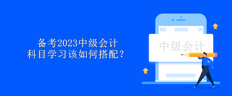 備考2023中級會(huì)計(jì) 科目學(xué)習(xí)該如何搭配？