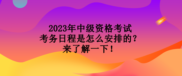 2023年中級資格考試考務(wù)日程是怎么安排的？來了解一下！