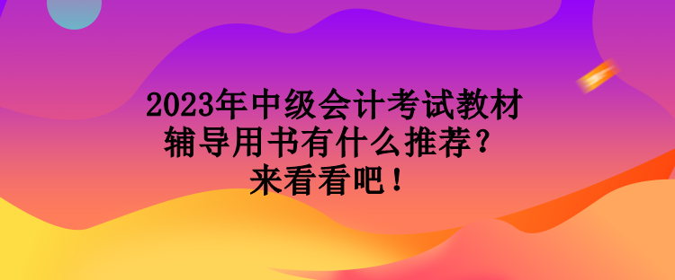 2023年中級會計考試教材輔導(dǎo)用書有什么推薦？來看看吧！