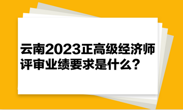 云南2023正高級經(jīng)濟(jì)師評審業(yè)績要求是什么？