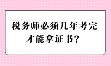 稅務(wù)師必須幾年考完才能拿證書？