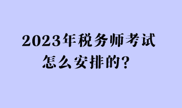 2023年稅務(wù)師考試怎么安排的？