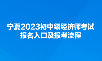 寧夏2023初中級(jí)經(jīng)濟(jì)師考試報(bào)名入口及報(bào)考流程