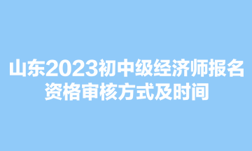 山東2023初中級經(jīng)濟師報名資格審核方式及時間