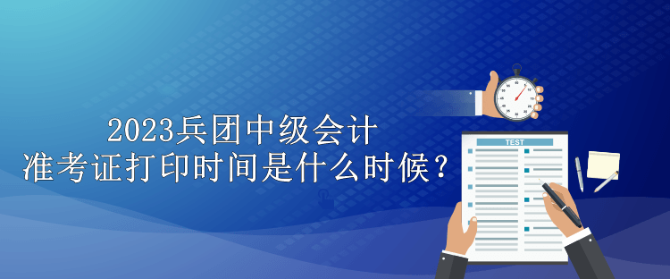 2023兵團中級會計準(zhǔn)考證打印時間是什么時候？