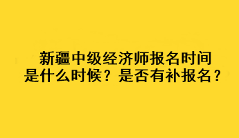 新疆2023年中級(jí)經(jīng)濟(jì)師報(bào)名時(shí)間是什么時(shí)候？是否有補(bǔ)報(bào)名？