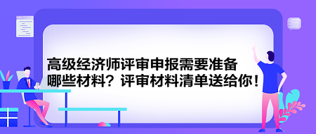 高級(jí)經(jīng)濟(jì)師評(píng)審申報(bào)需要準(zhǔn)備哪些材料？評(píng)審材料清單送給你！