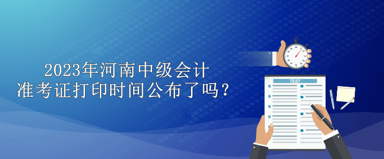 2023年河南中級(jí)會(huì)計(jì)準(zhǔn)考證打印時(shí)間公布了嗎？