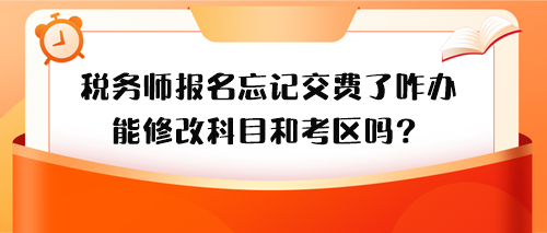 稅務師報名忘記交費了怎么辦？能修改科目和考區(qū)嗎？