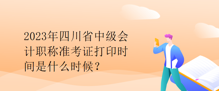 2023年四川省中級會計職稱準(zhǔn)考證打印時間是什么時候？