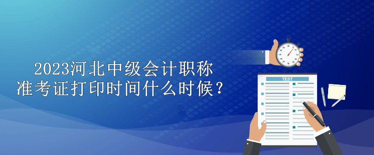 2023河北中級會計職稱準(zhǔn)考證打印時間什么時候？