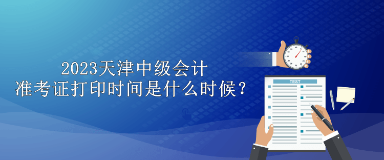 2023天津中級(jí)會(huì)計(jì)準(zhǔn)考證打印時(shí)間是什么時(shí)候？