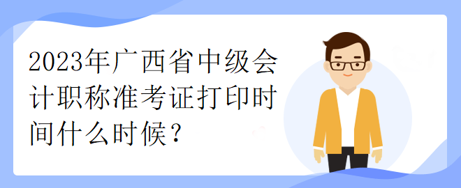 2023年廣西省中級會計職稱準(zhǔn)考證打印時間什么時候？