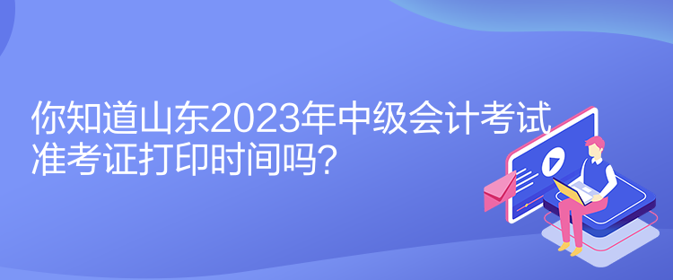 你知道山東2023年中級會計考試準(zhǔn)考證打印時間嗎？