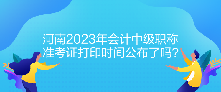 河南2023年會計中級職稱準(zhǔn)考證打印時間公布了嗎？