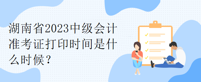 湖南省2023中級(jí)會(huì)計(jì)準(zhǔn)考證打印時(shí)間是什么時(shí)候？