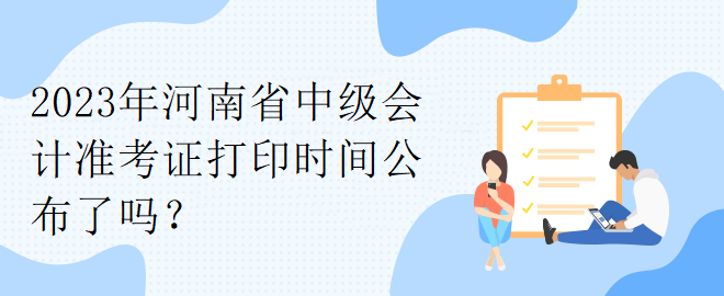 2023年河南省中級會計準(zhǔn)考證打印時間公布了嗎？