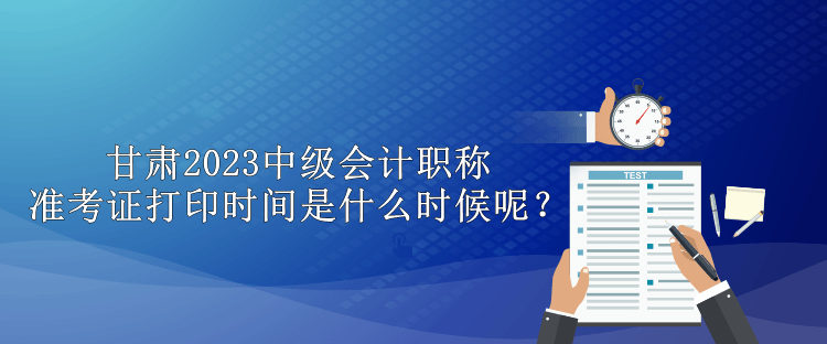 甘肅2023中級(jí)會(huì)計(jì)職稱準(zhǔn)考證打印時(shí)間是什么時(shí)候呢？