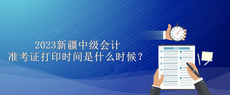 2023新疆中級會計(jì)準(zhǔn)考證打印時間是什么時候？