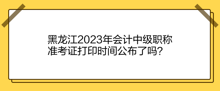 黑龍江2023年會(huì)計(jì)中級(jí)職稱準(zhǔn)考證打印時(shí)間公布了嗎？