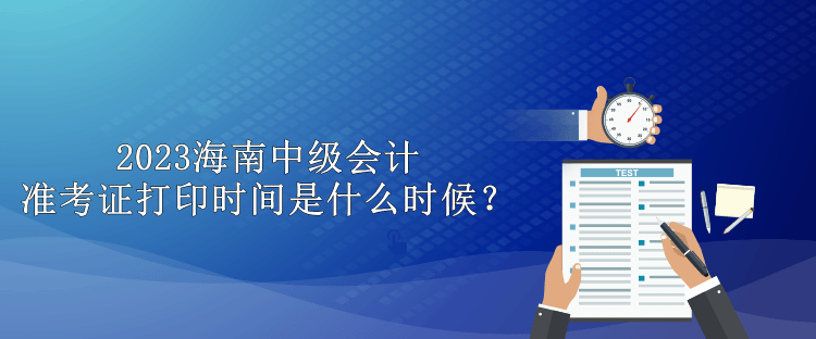 2023海南中級會計準(zhǔn)考證打印時間是什么時候？