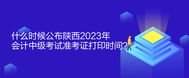 什么時(shí)候公布陜西2023年會(huì)計(jì)中級(jí)考試準(zhǔn)考證打印時(shí)間？