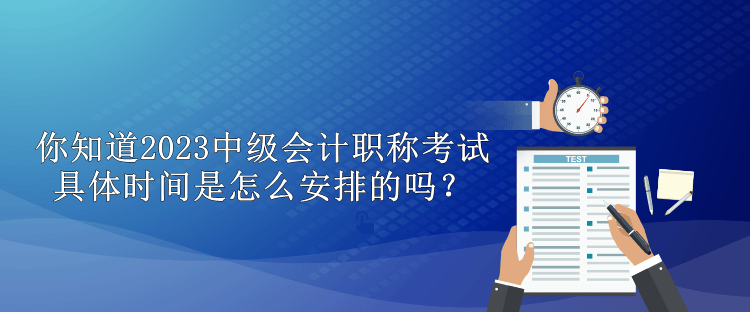 你知道2023中級會計職稱考試具體時間是怎么安排的嗎？