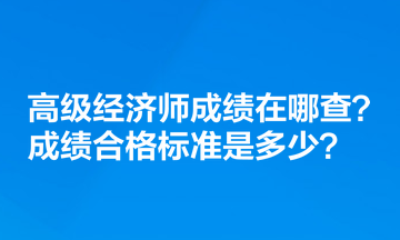 高級經(jīng)濟師成績在哪查？成績合格標準是多少？