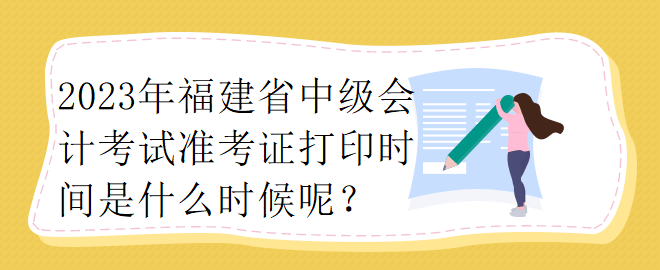 2023年福建省中級(jí)會(huì)計(jì)考試準(zhǔn)考證打印時(shí)間是什么時(shí)候呢？