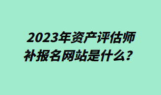 2023年資產(chǎn)評(píng)估師補(bǔ)報(bào)名網(wǎng)站是什么？