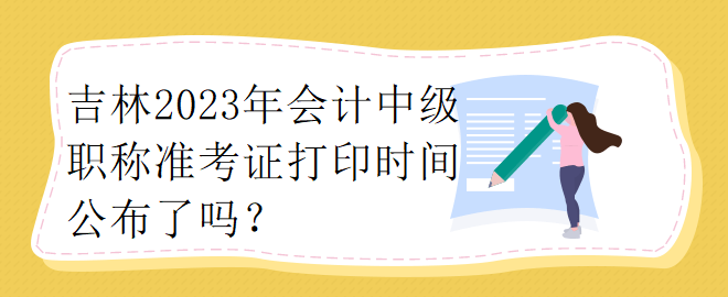 吉林2023年會計中級職稱準考證打印時間公布了嗎？