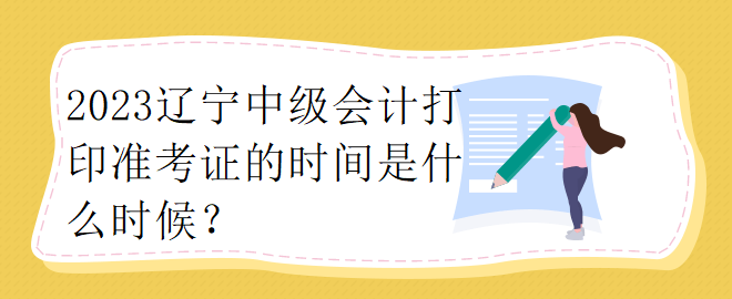 2023遼寧中級(jí)會(huì)計(jì)打印準(zhǔn)考證的時(shí)間是什么時(shí)候？