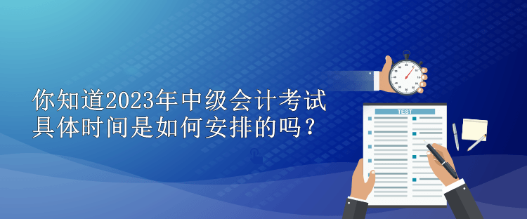 你知道2023年中級(jí)會(huì)計(jì)考試具體時(shí)間是如何安排的嗎？