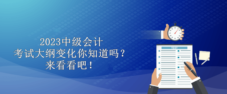 2023中級會計考試大綱變化你知道嗎？來看看吧！