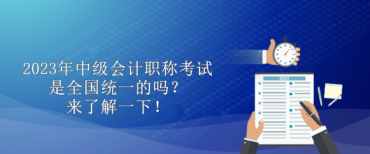 2023年中級(jí)會(huì)計(jì)職稱考試是全國統(tǒng)一的嗎？來了解一下！