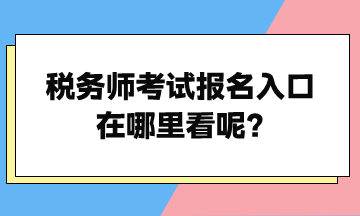 稅務(wù)師考試報名入口在哪里看呢？